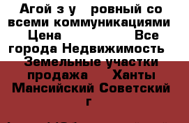  Агой з/у 5 ровный со всеми коммуникациями › Цена ­ 3 500 000 - Все города Недвижимость » Земельные участки продажа   . Ханты-Мансийский,Советский г.
